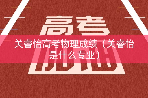 关睿怡高考物理成绩（关睿怡是什么专业）