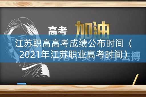 江苏职高高考成绩公布时间（2021年江苏职业高考时间）