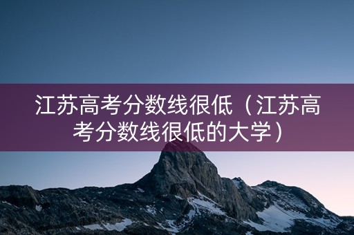 江苏高考分数线很低（江苏高考分数线很低的大学）