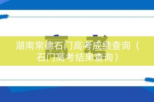 湖南常德石门高考成绩查询（石门高考结果查询）