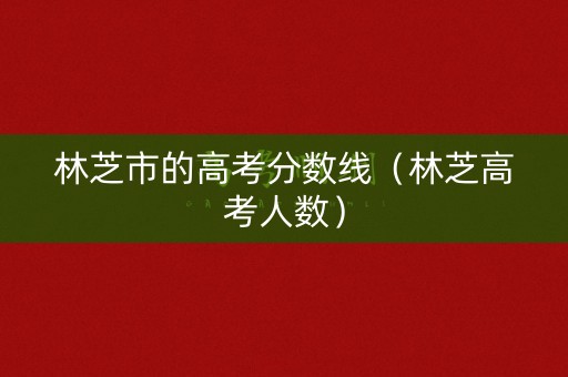 林芝市的高考分数线（林芝高考人数）
