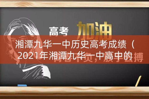 湘潭九华一中历史高考成绩（2021年湘潭九华一中高中的录取分数）