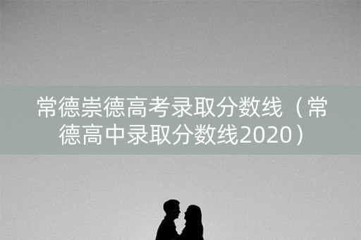 常德崇德高考录取分数线（常德高中录取分数线2020）