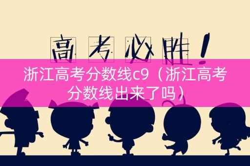 浙江高考分数线c9（浙江高考分数线出来了吗）
