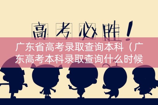 广东省高考录取查询本科（广东高考本科录取查询什么时候可以查）