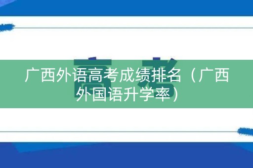 广西外语高考成绩排名（广西外国语升学率）