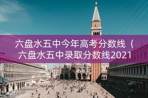 六盘水五中今年高考分数线（六盘水五中录取分数线2021年）