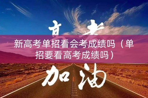 新高考单招看会考成绩吗（单招要看高考成绩吗）