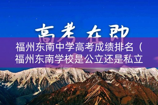 福州东南中学高考成绩排名（福州东南学校是公立还是私立）