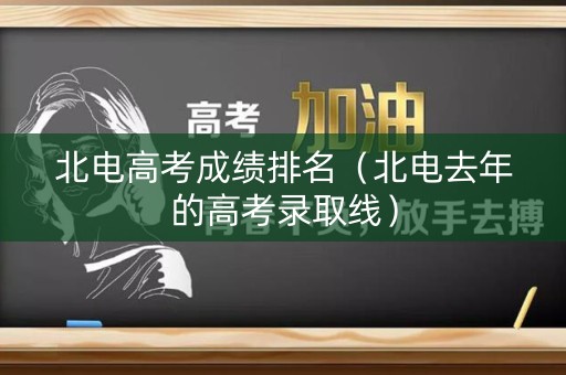北电高考成绩排名（北电去年的高考录取线）