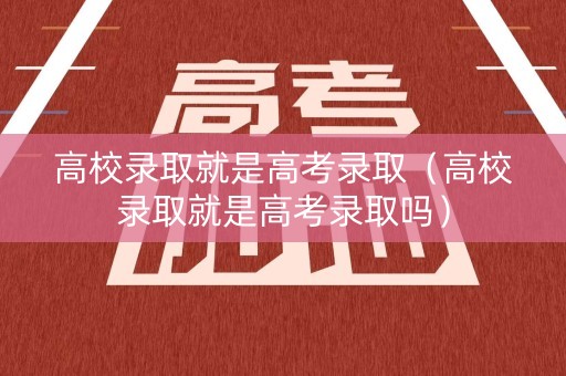 高校录取就是高考录取（高校录取就是高考录取吗）