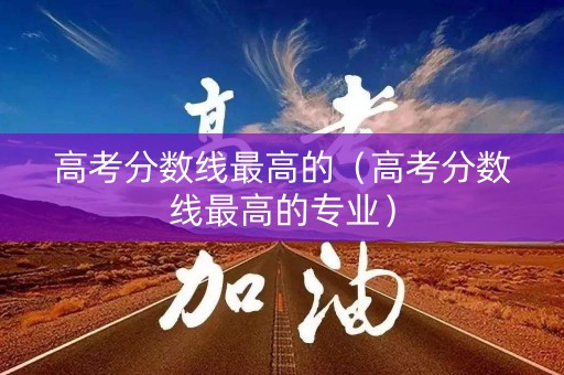 高考分数线最高的（高考分数线最高的专业）