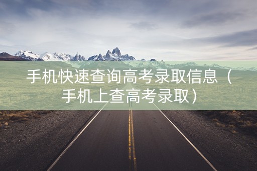 手机快速查询高考录取信息（手机上查高考录取）