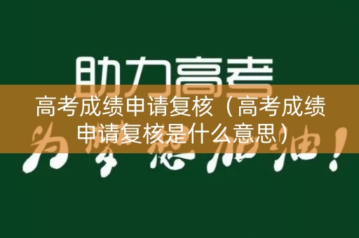 高考成绩申请复核（高考成绩申请复核是什么意思）