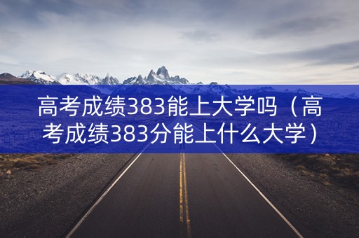高考成绩383能上大学吗（高考成绩383分能上什么大学）