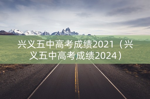 兴义五中高考成绩2021（兴义五中高考成绩2024）
