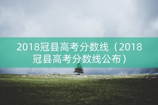 2018冠县高考分数线（2018冠县高考分数线公布）
