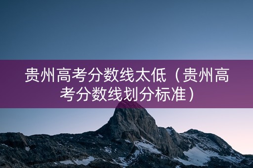 贵州高考分数线太低（贵州高考分数线划分标准）