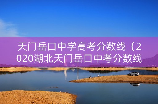天门岳口中学高考分数线（2020湖北天门岳口中考分数线）