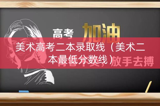 美术高考二本录取线（美术二本最低分数线）