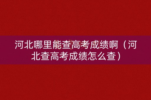 河北哪里能查高考成绩啊（河北查高考成绩怎么查）