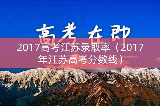 2017高考江苏录取率（2017年江苏高考分数线）