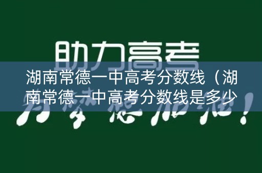 湖南常德一中高考分数线（湖南常德一中高考分数线是多少）