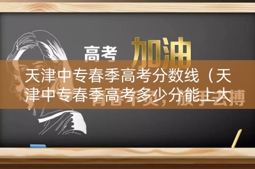 天津中专春季高考分数线（天津中专春季高考多少分能上大专）