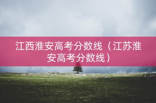 江西淮安高考分数线（江苏淮安高考分数线）