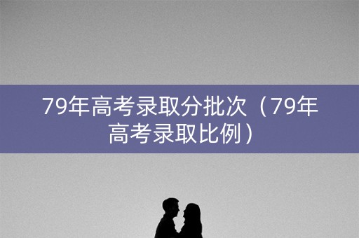 79年高考录取分批次（79年高考录取比例）