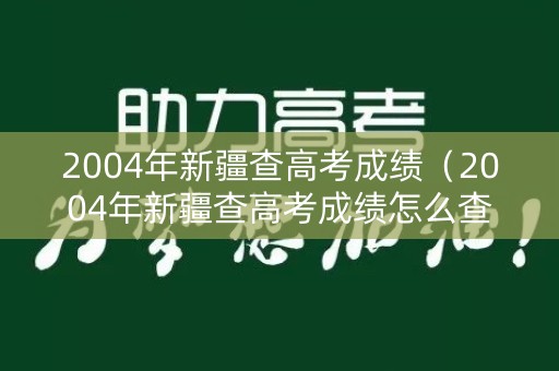 2004年新疆查高考成绩（2004年新疆查高考成绩怎么查）