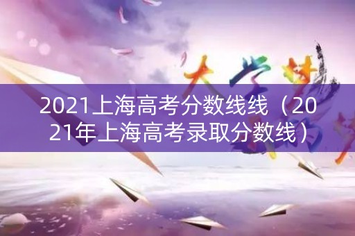 2021上海高考分数线线（2021年上海高考录取分数线）