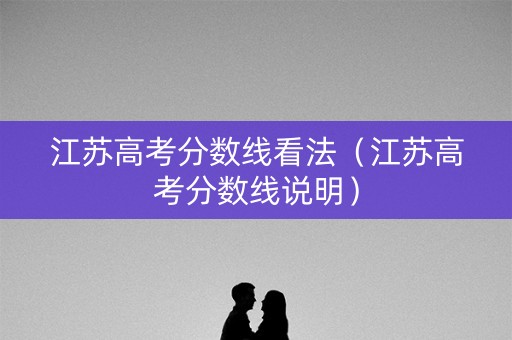 江苏高考分数线看法（江苏高考分数线说明）