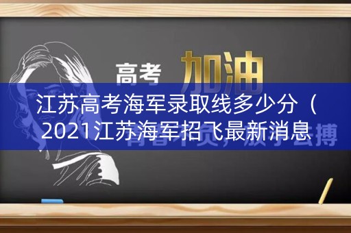 江苏高考海军录取线多少分（2021江苏海军招飞最新消息）
