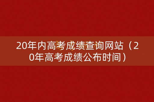 20年内高考成绩查询网站（20年高考成绩公布时间）