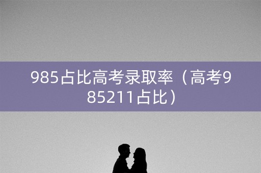 985占比高考录取率（高考985211占比）