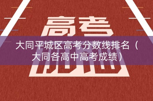 大同平城区高考分数线排名（大同各高中高考成绩）