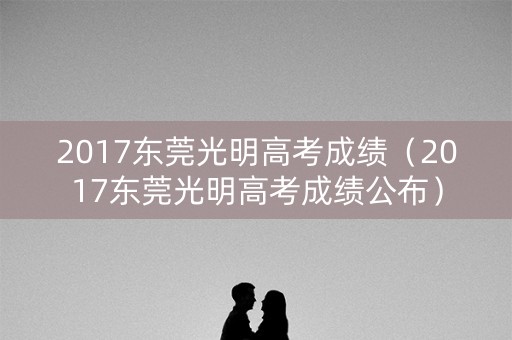 2017东莞光明高考成绩（2017东莞光明高考成绩公布）