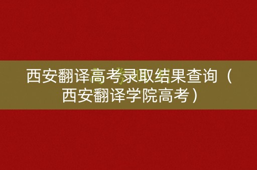 西安翻译高考录取结果查询（西安翻译学院高考）