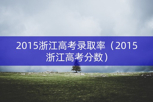 2015浙江高考录取率（2015浙江高考分数）