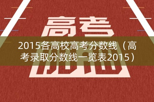 2015各高校高考分数线（高考录取分数线一览表2015）