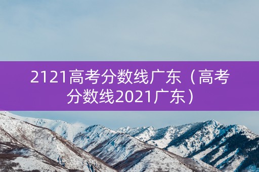 2121高考分数线广东（高考分数线2021广东）