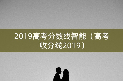 2019高考分数线智能（高考收分线2019）