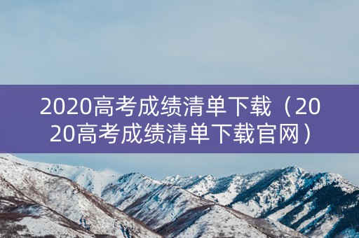 2020高考成绩清单下载（2020高考成绩清单下载官网）