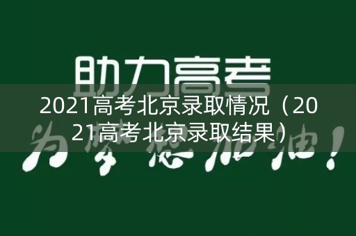 2021高考北京录取情况（2021高考北京录取结果）