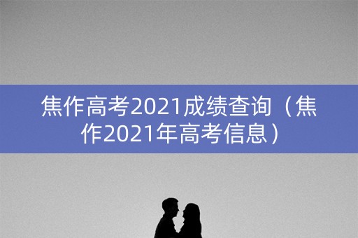 焦作高考2021成绩查询（焦作2021年高考信息）