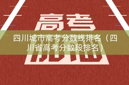 四川城市高考分数线排名（四川省高考分数段排名）