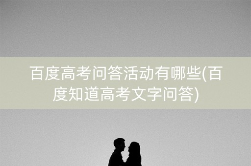 百度高考问答活动有哪些(百度知道高考文字问答) 百度高考问答活动有哪些(百度知道高考文字问答)