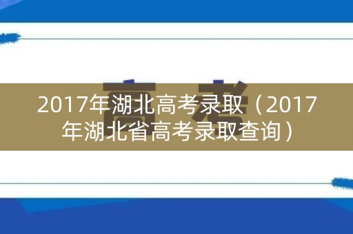 2017年湖北高考录取（2017年湖北省高考录取查询）