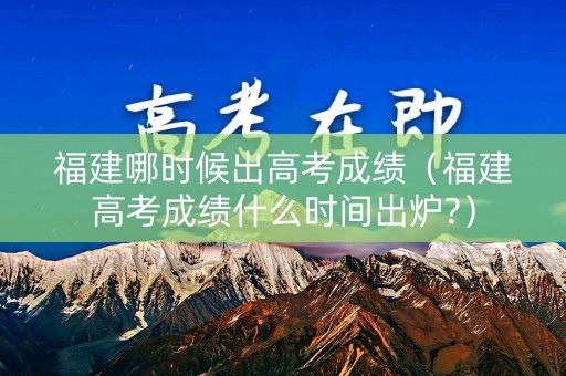 福建哪时候出高考成绩（福建高考成绩什么时间出炉?）